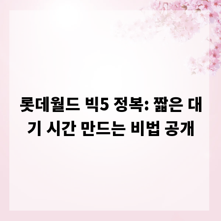 롯데월드 빅5 정복: 짧은 대기 시간 만드는 비법 공개