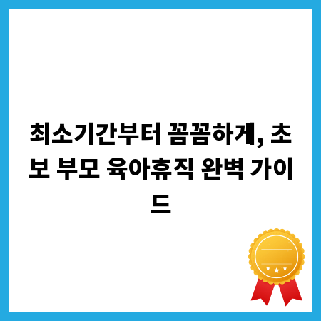 최소기간부터 꼼꼼하게, 초보 부모 육아휴직 완벽 가이드