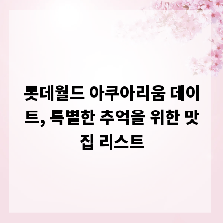 롯데월드 아쿠아리움 데이트, 특별한 추억을 위한 맛집 리스트
