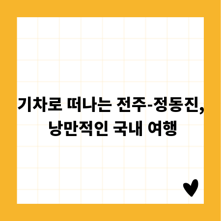 기차로 떠나는 전주-정동진, 낭만적인 국내 여행