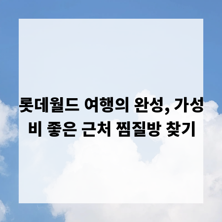 롯데월드 여행의 완성, 가성비 좋은 근처 찜질방 찾기