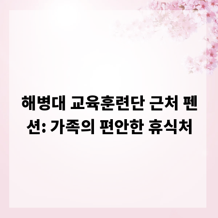 해병대 교육훈련단 근처 펜션: 가족의 편안한 휴식처