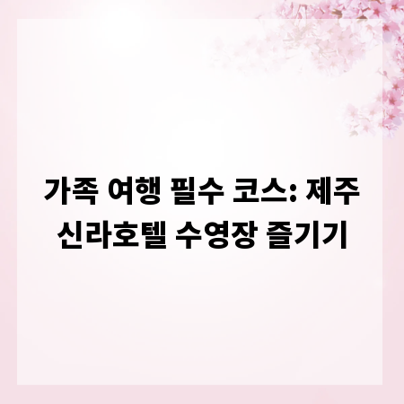 가족 여행 필수 코스: 제주신라호텔 수영장 즐기기