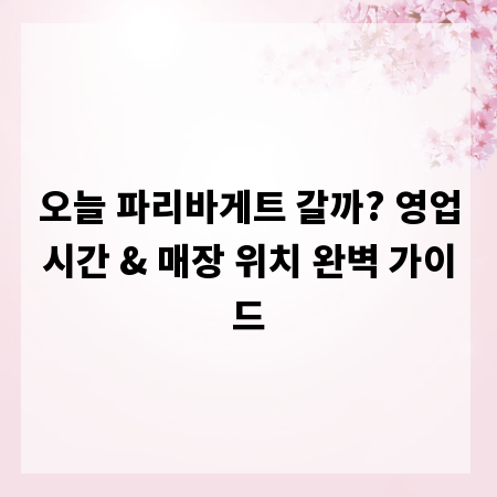 오늘 파리바게트 갈까? 영업시간 & 매장 위치 완벽 가이드