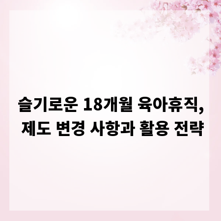 슬기로운 18개월 육아휴직, 제도 변경 사항과 활용 전략