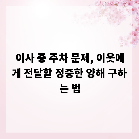 이사 중 주차 문제, 이웃에게 전달할 정중한 양해 구하는 법