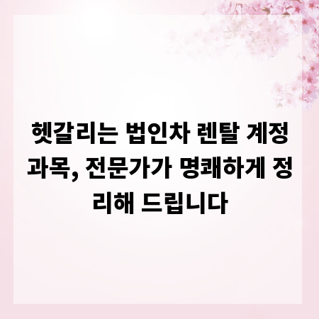 헷갈리는 법인차 렌탈 계정과목, 전문가가 명쾌하게 정리해 드립니다