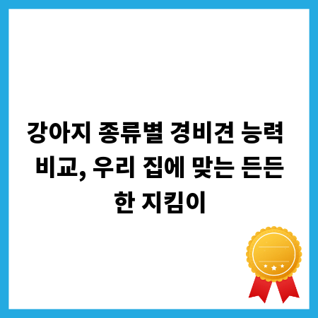 강아지 종류별 경비견 능력 비교, 우리 집에 맞는 든든한 지킴이