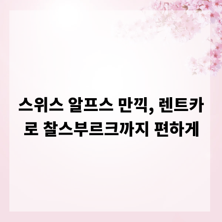 스위스 알프스 만끽, 렌트카로 찰스부르크까지 편하게