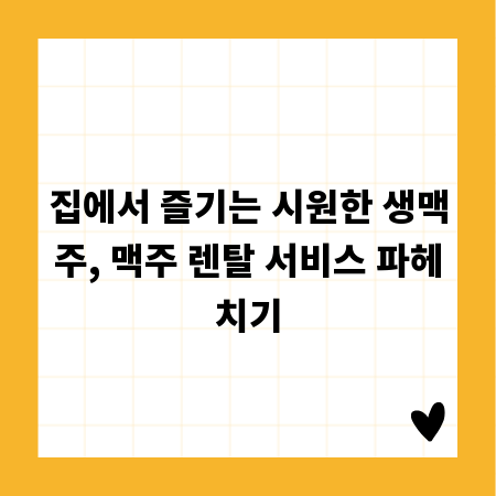 집에서 즐기는 시원한 생맥주, 맥주 렌탈 서비스 파헤치기