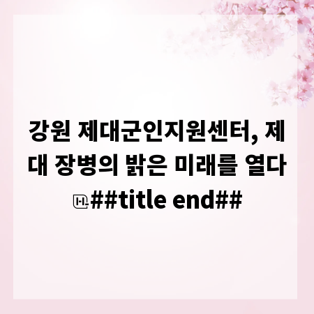 강원 제대군인지원센터, 제대 장병의 밝은 미래를 열다
##title end##
