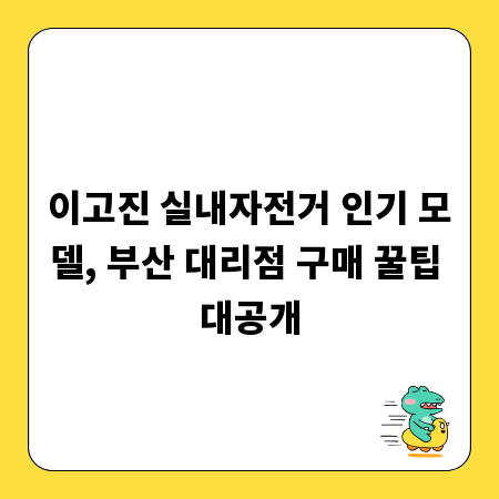 이고진 실내자전거 인기 모델, 부산 대리점 구매 꿀팁 대공개