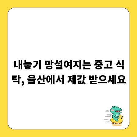 내놓기 망설여지는 중고 식탁, 울산에서 제값 받으세요