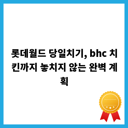롯데월드 당일치기, bhc 치킨까지 놓치지 않는 완벽 계획