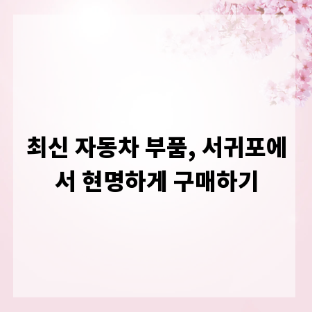 최신 자동차 부품, 서귀포에서 현명하게 구매하기